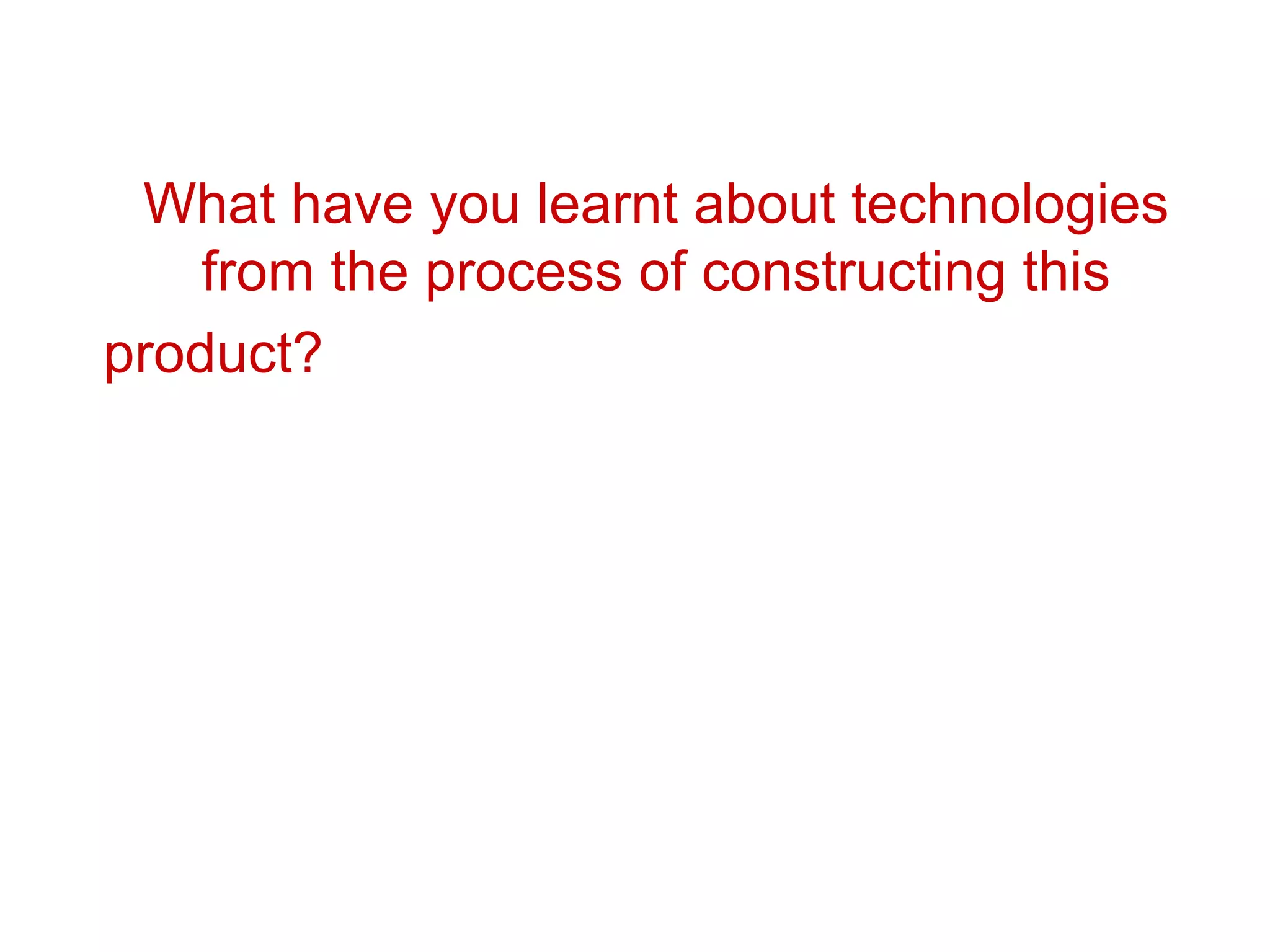 What have you learnt about technologies from the process of constructing this product?   