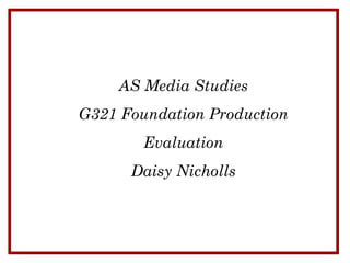 AS Media Studies
G321 Foundation Production
        Evaluation
      Daisy Nicholls
 