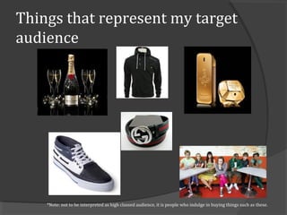 Things that represent my target
audience




    *Note: not to be interpreted as high classed audience, it is people who indulge in buying things such as these.
 