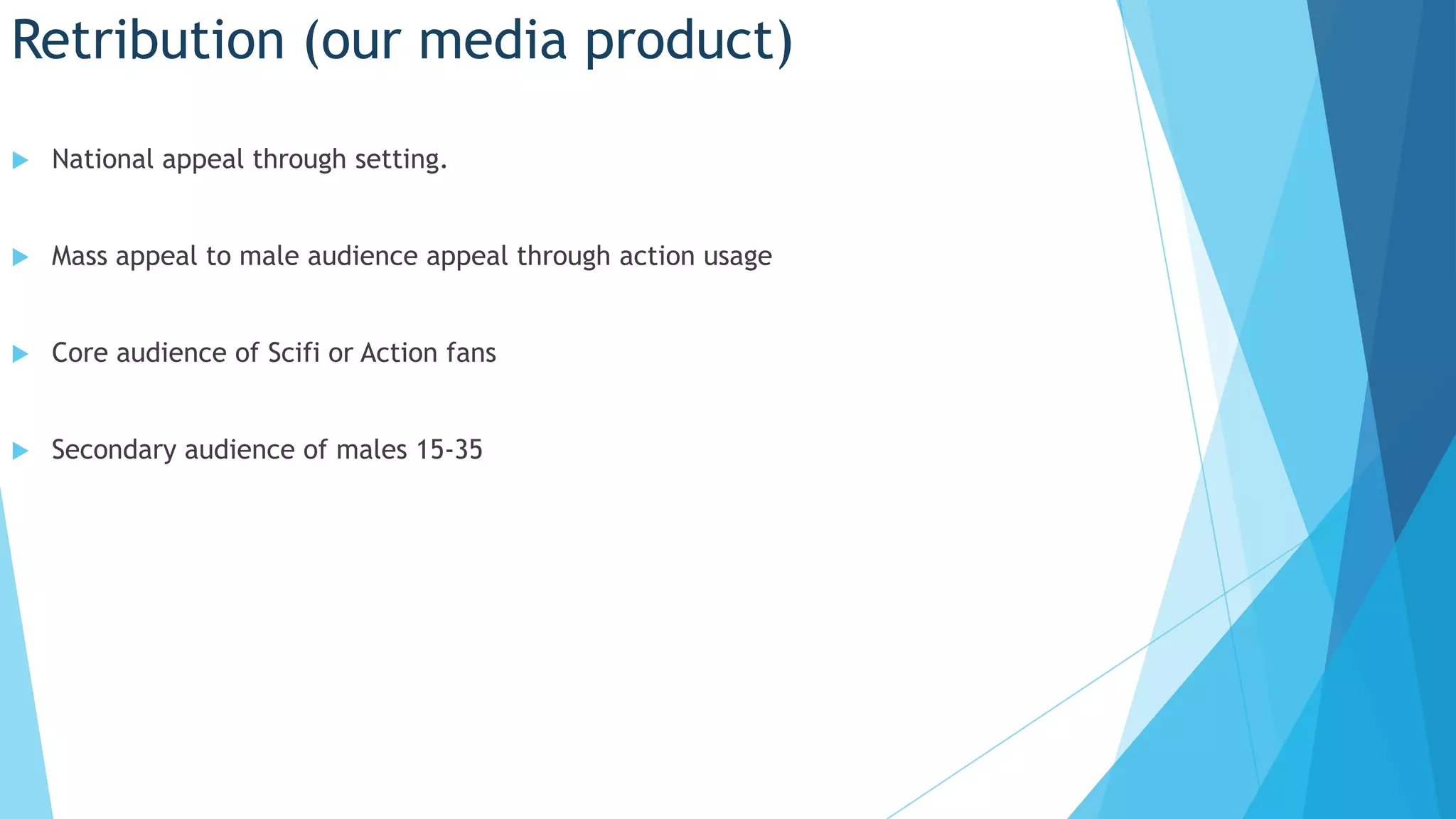 Retribution (our media product)
National appeal through setting.
Mass appeal to male audience appeal through action usage
Core audience of Scifi or Action fans
Secondary audience of males 15-35