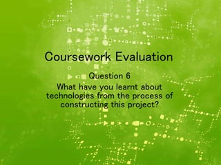 Coursework Evaluation
Question 6
What have you learnt about
technologies from the process of
constructing this project?
 