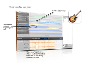 Sound levels adjusted, beginning and end. Overall view of our radio trailer Beat for radio trailer Close up of clips that we clicked on, this enabled us to be able to see clearly where to cut parts. 