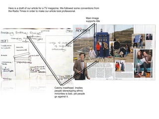 Here is a draft of our article for a TV magazine. We followed some conventions from the Radio Times in order to make our article look professional. Catchy masthead. Implies people stereotyping ethnic minorities is bad, yet people go against it. Main Image supports title 