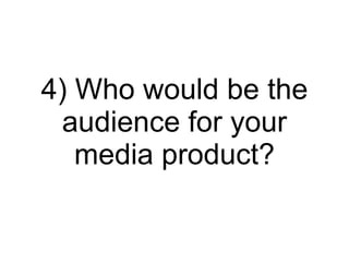 4) Who would be the audience for your media product? 