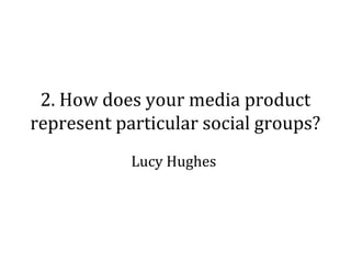 2. How does your media product
represent particular social groups?
            Lucy Hughes
 