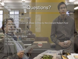Questions?
1. Transformers
2. Letters From Iwo Jima
3. Into The Wild
4. The Assassination of Jesse James by the Coward Robert Ford
5. Atonement
6. The Fountain
7. Apocalypto
8. 300
9. The Lives Of Others
10. Kenny
11. Rocky Balboa
12. Zodiac

 