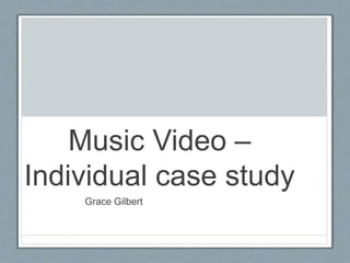 Music Video –
Individual case study
Grace Gilbert
 