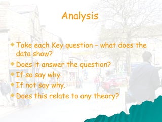 Analysis  Take each Key question – what does the data show?  Does it answer the question?  If so say why.  If not say why. Does this relate to any theory? 