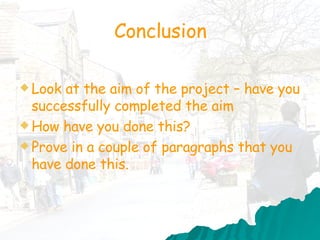 Conclusion Look at the aim of the project – have you successfully completed the aim How have you done this? Prove in a couple of paragraphs that you have done this. 