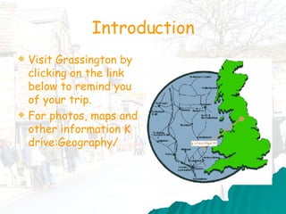 Introduction Visit Grassington by clicking on the link below to remind you of your trip. For photos, maps and other information K drive:Geography/ 