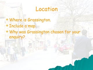 Location Where is Grassington. Include a map. Why was Grassington chosen for your enquiry? 