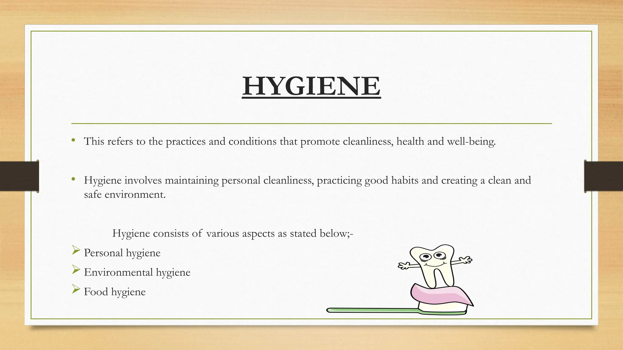 HYGIENE
• This refers to the practices and conditions that promote cleanliness, health and well-being.
• Hygiene involves maintaining personal cleanliness, practicing good habits and creating a clean and
safe environment.
Hygiene consists of various aspects as stated below;-
 Personal hygiene
 Environmental hygiene
 Food hygiene
 