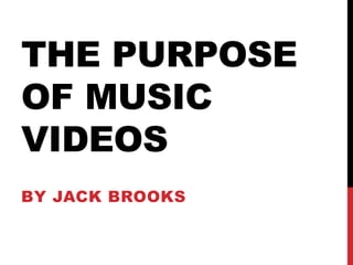 THE PURPOSE 
OF MUSIC 
VIDEOS 
BY JACK BROOKS 
 