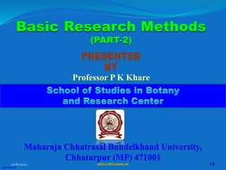 Basic Research Methods
(PART-2)
PRESENTED
BY
Professor P K Khare
Maharaja Chhatrasal Bundelkhand University,
Chhatarpur (MP) 471001
pkkhare2007@gmail.com
@copywrite
10/8/2022 12
 