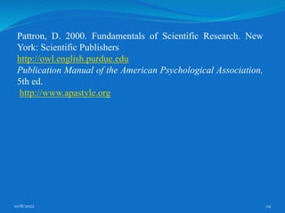 10/8/2022 24
Pattron, D. 2000. Fundamentals of Scientific Research. New
York: Scientific Publishers
http://owl.english.purdue.edu
Publication Manual of the American Psychological Association,
5th ed.
http://www.apastyle.org
 