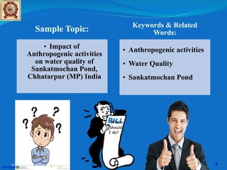Sample Topic:
• Impact of
Anthropogenic activities
on water quality of
Sankatmochan Pond,
Chhatarpur (MP) India
Keywords & Related
Words:
• Anthropogenic activities
• Water Quality
• Sankatmochan Pond
@copywrite
10/8/2022 4
 