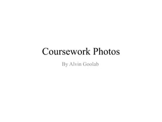 Coursework Photos
    By Alvin Goolab
 