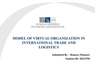 MODEL OF VIRTUAL ORGANIZATION IN
INTERNATIONAL TRADE AND
LOGISTICS
Submitted By – Rameez Mansuri
Student ID- 20233783
 