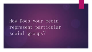 How Does your media
represent particular
social groups?
 
