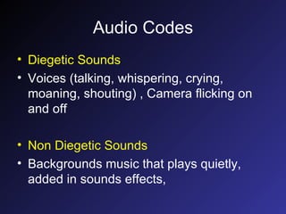 Audio Codes Diegetic Sounds Voices (talking, whispering, crying, moaning, shouting) , Camera flicking on and off Non Diegetic Sounds Backgrounds music that plays quietly, added in sounds effects, 