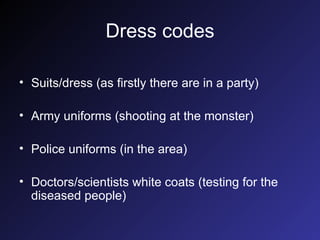Dress codes Suits/dress (as firstly there are in a party) Army uniforms (shooting at the monster) Police uniforms (in the area) Doctors/scientists white coats (testing for the diseased people) 