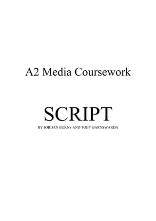 A2 Media Coursework


    SCRIPT
  BY JORDAN BURNS AND TOBY BARNSWARDA
 