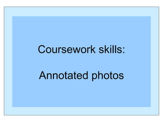 Coursework skills:
Annotated photos
 