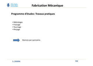 Programme d’études: Travaux pratiques
FM
Fabrication Mécanique
• Métrologie
• Fraisage
• Tournage
• Perçage
S. SFARNI
Séances par quinzaine.
 