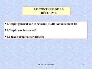 M. SMAIL KABBAJ 14
LE CONTENU DE LA
RÉFORME
L’impôt général sur le revenu ( IGR) Actuellement IR
L’impôt sur les société
La taxe sur la valeur ajoutée
 