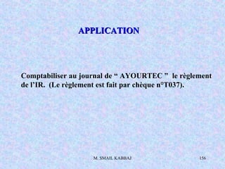 M. SMAIL KABBAJ 156
Comptabiliser au journal de “ AYOURTEC ” le règlement
de l’IR. (Le règlement est fait par chèque n°T037).
APPLICATIONAPPLICATION
 