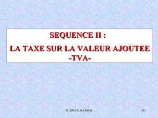 M. SMAIL KABBAJ 18
SEQUENCE II :SEQUENCE II :
LA TAXE SUR LA VALEUR AJOUTEELA TAXE SUR LA VALEUR AJOUTEE
-TVA--TVA-
 