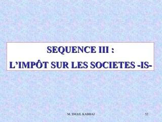 M. SMAIL KABBAJ 52
SEQUENCE III :SEQUENCE III :
L’IMPÔT SUR LES SOCIETES -IS-L’IMPÔT SUR LES SOCIETES -IS-
 