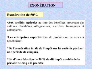 M. SMAIL KABBAJ 59
Exonération de 50%.
•Aux sociétés agricoles au titre des bénéfices provenant des
cultures céréalières, oléagineuses, sucrières, fourragères et
cotonnières.
•Les entreprises exportatrices de produits ou de services
bénéficient :
*De l'exonération totale de l'impôt sur les sociétés pendant
une période de cinq ans,
* Et d'une réduction de 50 % du dit impôt au-delà de la
période de cinq ans précitée.
EXONÉRATION
 