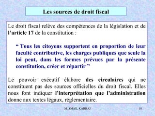 M. SMAIL KABBAJ 10
Les sources de droit fiscal
Le droit fiscal relève des compétences de la législation et de
l’article 17...