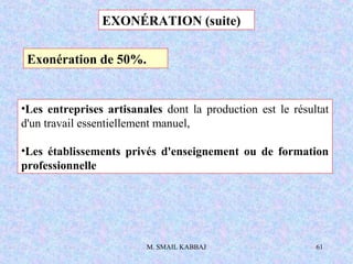 M. SMAIL KABBAJ 61
•Les entreprises artisanales dont la production est le résultat
d'un travail essentiellement manuel,
•Les établissements privés d'enseignement ou de formation
professionnelle
Exonération de 50%.
EXONÉRATION (suite)
 
