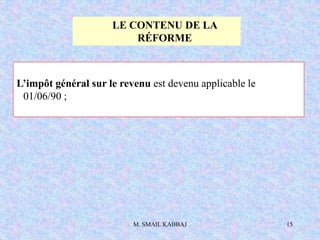 M. SMAIL KABBAJ 15
LE CONTENU DE LA
RÉFORME
L’impôt général sur le revenu est devenu applicable le
01/06/90 ;
 