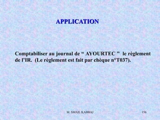 M. SMAIL KABBAJ 156
Comptabiliser au journal de “ AYOURTEC ” le règlement
de l’IR. (Le règlement est fait par chèque n°T037).
APPLICATION
 