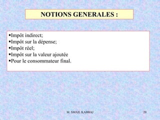 M. SMAIL KABBAJ 20
NOTIONS GENERALES :
Impôt indirect;
Impôt sur la dépense;
Impôt réel;
Impôt sur la valeur ajoutée
Pour le consommateur final.
 