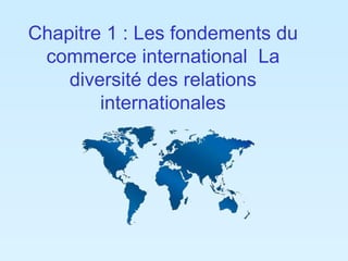 Chapitre 1 : Les fondements du 
commerce international La 
diversité des relations 
internationales 
 