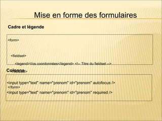 Mise en forme des formulaires
<form>
<fieldset>
<legend>Vos coordonnées</legend> <!-- Titre du fieldset -->
</fieldset>
</form>
<input type="text" name="prenom" id="prenom" autofocus />
<input type="text" name="prenom" id="prenom" required />
Cadre et légende
Colonne
 