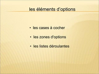 les éléments d’options
• les cases à cocher
• les zones d'options
• les listes déroulantes
 