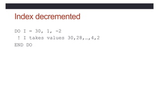 Index decremented
DO I = 30, 1, -2
! I takes values 30,28,…,4,2
END DO
 