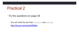 Practical 2
• Try the questions on page 36
• You will need the two files: statsa and statsb
• http://tinyurl.com/archerf95files
 