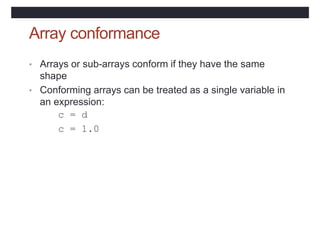 Array conformance
• Arrays or sub-arrays conform if they have the same
shape
• Conforming arrays can be treated as a single variable in
an expression:
c = d
c = 1.0
 