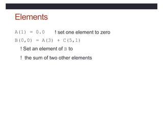 Elements
A(1) = 0.0 ! set one element to zero
B(0,0) = A(3) + C(5,1)
! Set an element of B to
! the sum of two other elements
 