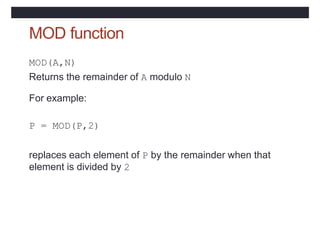 MOD function
MOD(A,N)
Returns the remainder of A modulo N
For example:
P = MOD(P,2)
replaces each element of P by the remainder when that
element is divided by 2
 