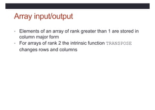 Array input/output
• Elements of an array of rank greater than 1 are stored in
column major form
• For arrays of rank 2 the intrinsic function TRANSPOSE
changes rows and columns
 