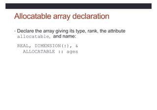 Allocatable array declaration
• Declare the array giving its type, rank, the attribute
allocatable, and name:
REAL, DIMENSION(:), &
ALLOCATABLE :: ages
 