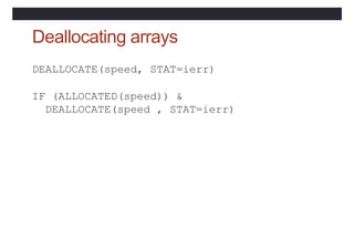 Deallocating arrays
DEALLOCATE(speed, STAT=ierr)
IF (ALLOCATED(speed)) &
DEALLOCATE(speed , STAT=ierr)
 