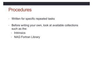 Procedures
• Written for specific repeated tasks
• Before writing your own, look at available collections
such as the:
• Intrinsics
• NAG Fortran Library
 